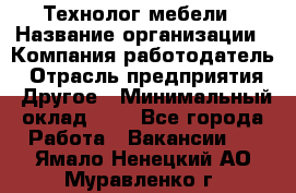 Технолог мебели › Название организации ­ Компания-работодатель › Отрасль предприятия ­ Другое › Минимальный оклад ­ 1 - Все города Работа » Вакансии   . Ямало-Ненецкий АО,Муравленко г.